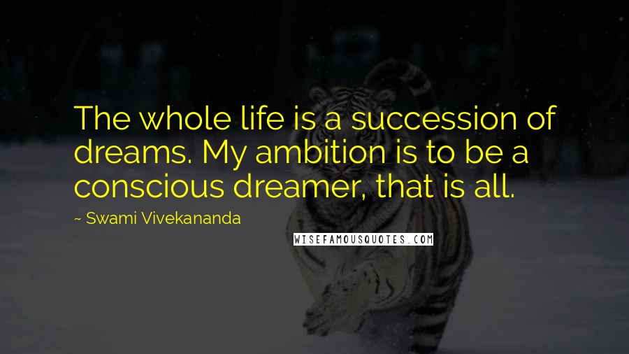 Swami Vivekananda Quotes: The whole life is a succession of dreams. My ambition is to be a conscious dreamer, that is all.