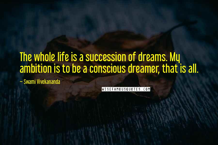 Swami Vivekananda Quotes: The whole life is a succession of dreams. My ambition is to be a conscious dreamer, that is all.