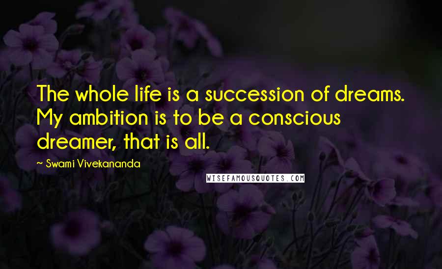 Swami Vivekananda Quotes: The whole life is a succession of dreams. My ambition is to be a conscious dreamer, that is all.