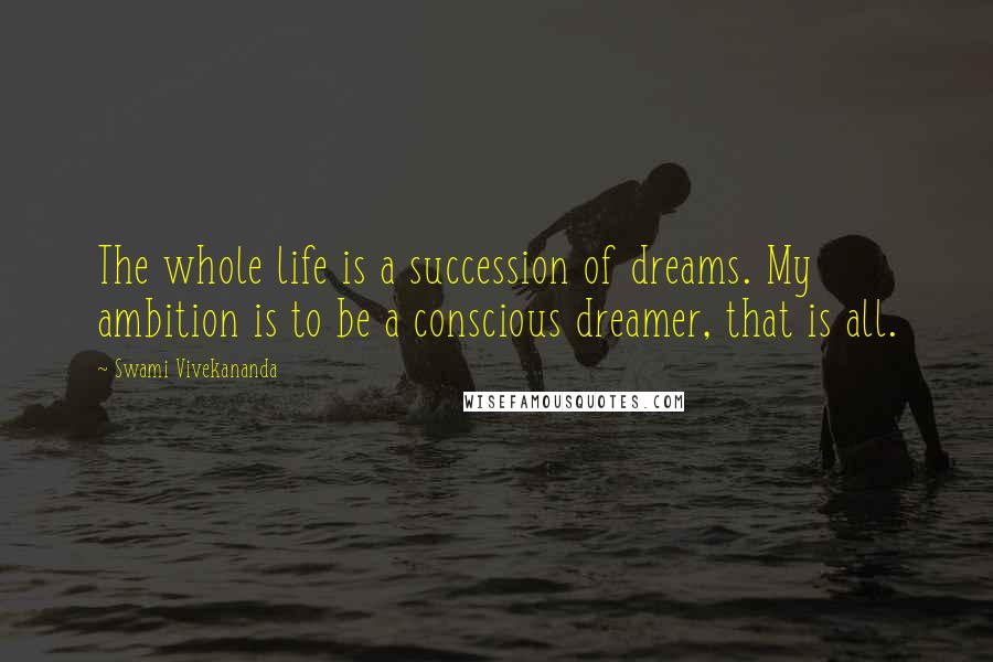 Swami Vivekananda Quotes: The whole life is a succession of dreams. My ambition is to be a conscious dreamer, that is all.