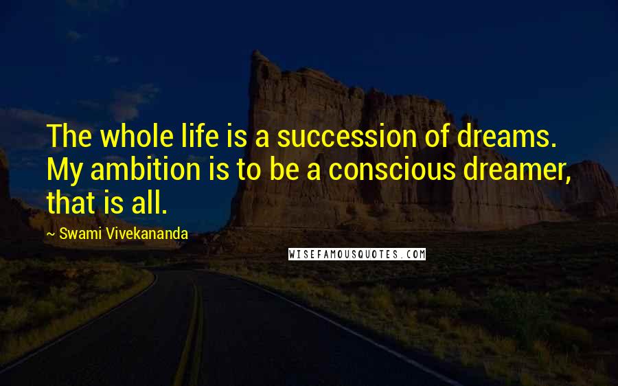 Swami Vivekananda Quotes: The whole life is a succession of dreams. My ambition is to be a conscious dreamer, that is all.