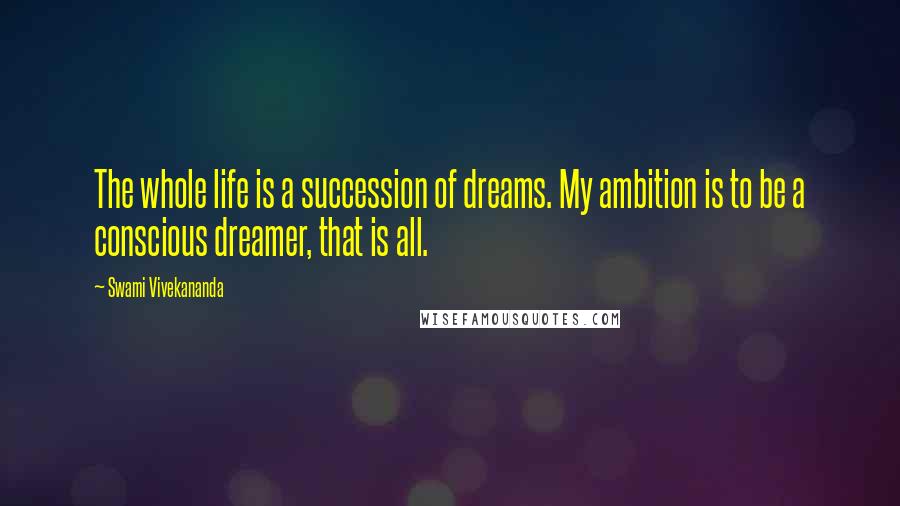 Swami Vivekananda Quotes: The whole life is a succession of dreams. My ambition is to be a conscious dreamer, that is all.