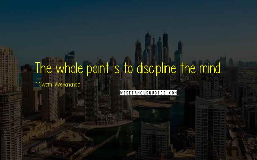 Swami Vivekananda Quotes: The whole point is to discipline the mind.