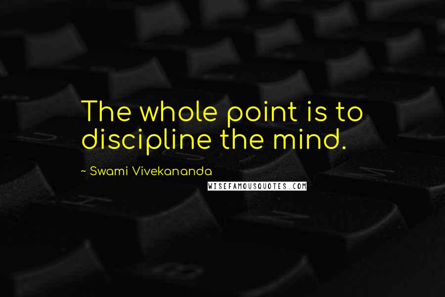 Swami Vivekananda Quotes: The whole point is to discipline the mind.