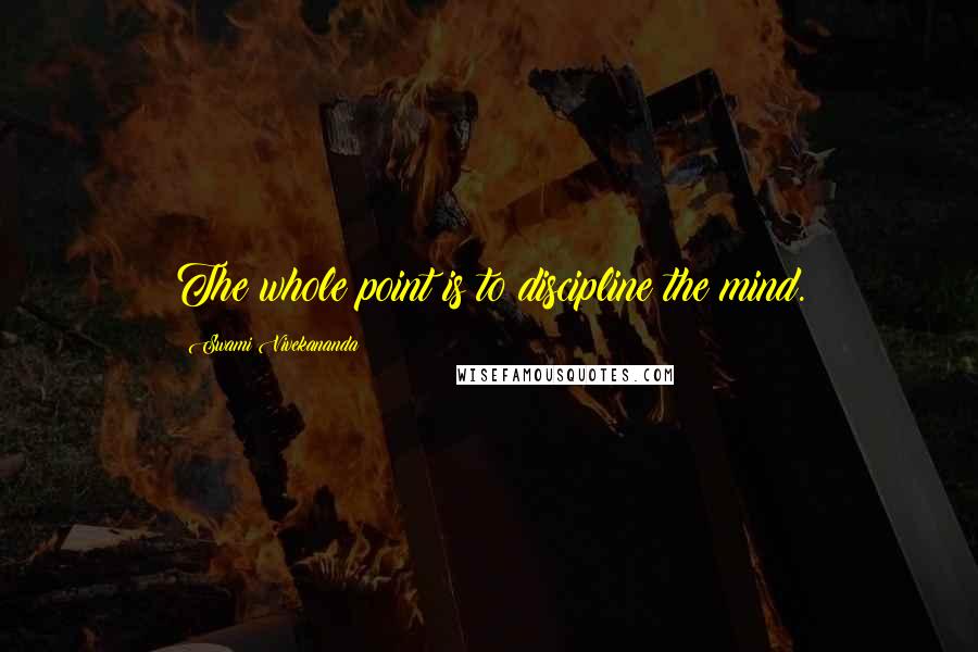 Swami Vivekananda Quotes: The whole point is to discipline the mind.