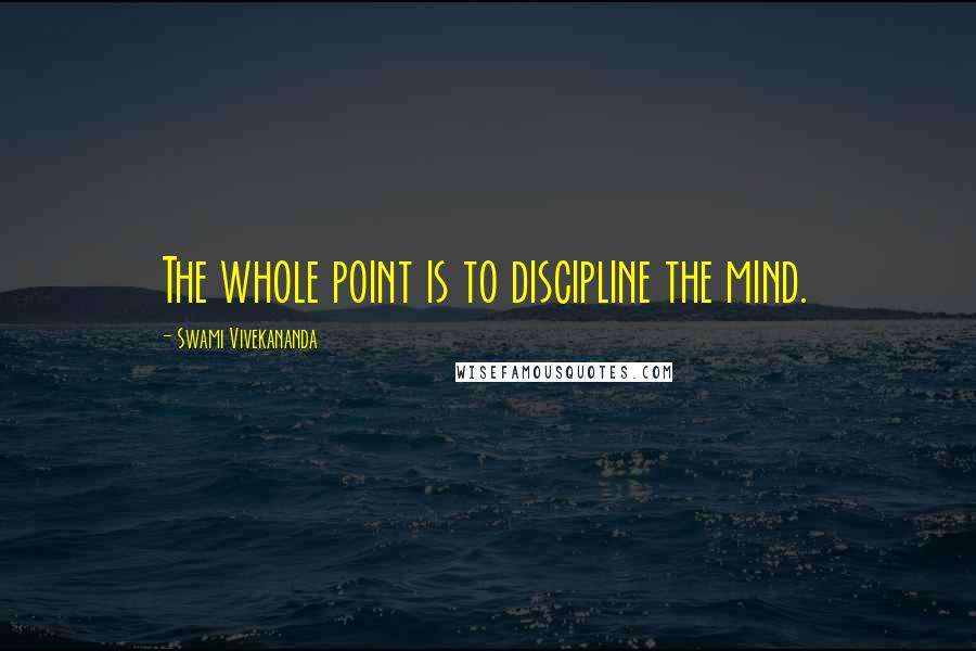 Swami Vivekananda Quotes: The whole point is to discipline the mind.