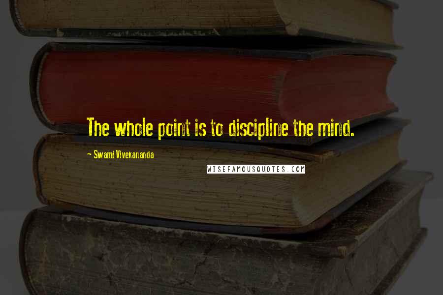 Swami Vivekananda Quotes: The whole point is to discipline the mind.