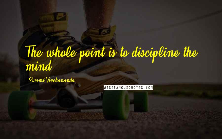 Swami Vivekananda Quotes: The whole point is to discipline the mind.