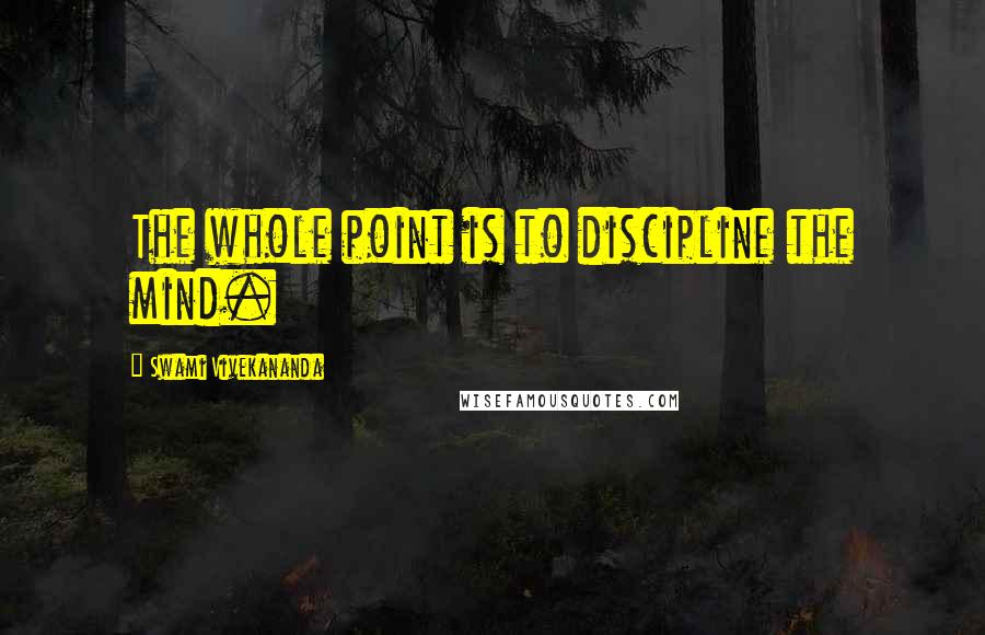 Swami Vivekananda Quotes: The whole point is to discipline the mind.