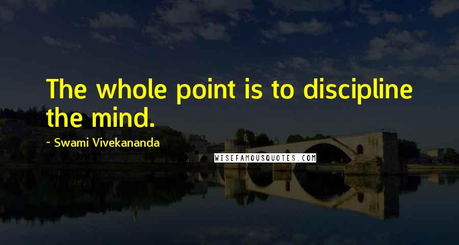 Swami Vivekananda Quotes: The whole point is to discipline the mind.
