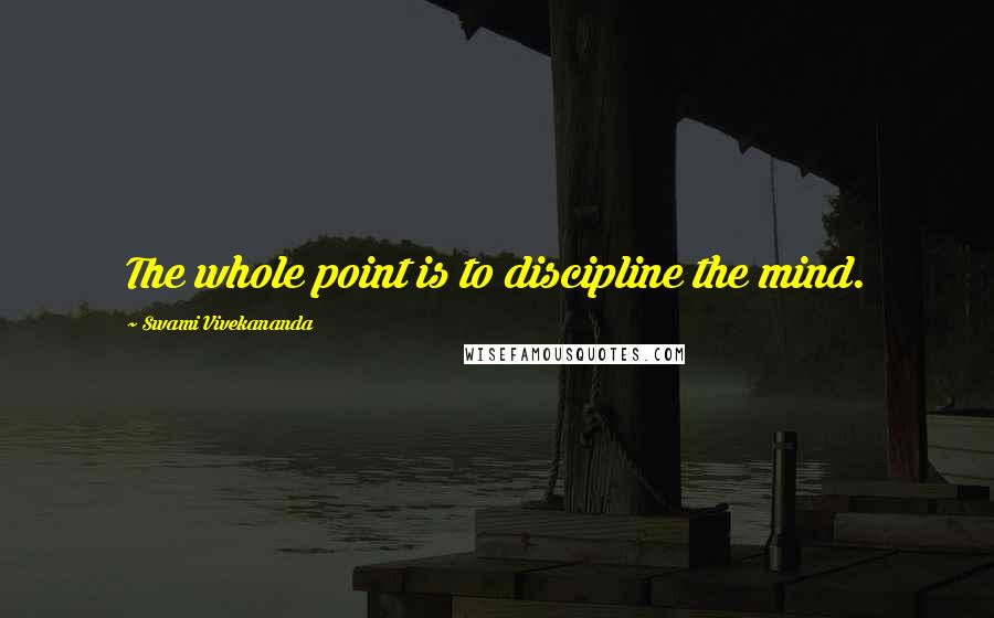 Swami Vivekananda Quotes: The whole point is to discipline the mind.