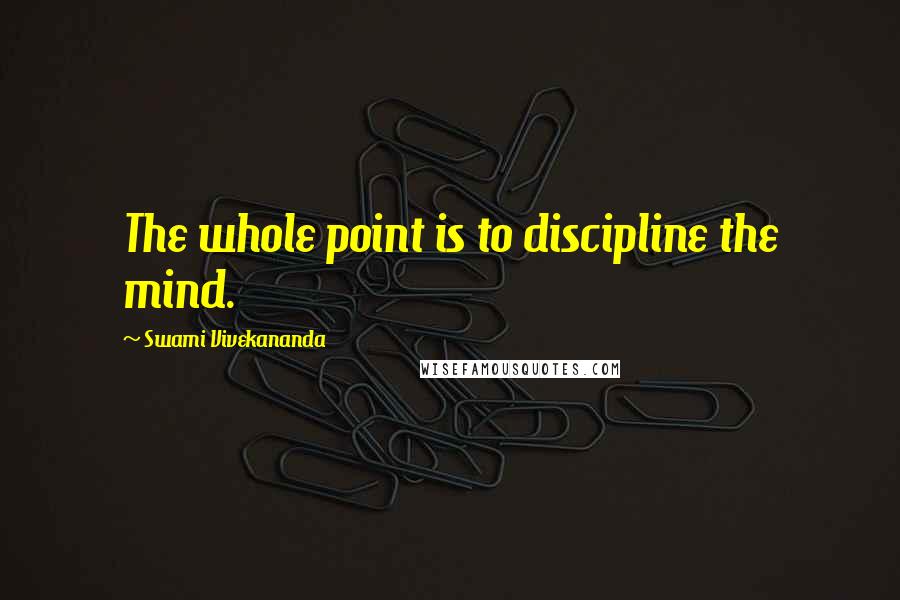 Swami Vivekananda Quotes: The whole point is to discipline the mind.