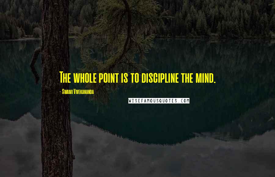 Swami Vivekananda Quotes: The whole point is to discipline the mind.