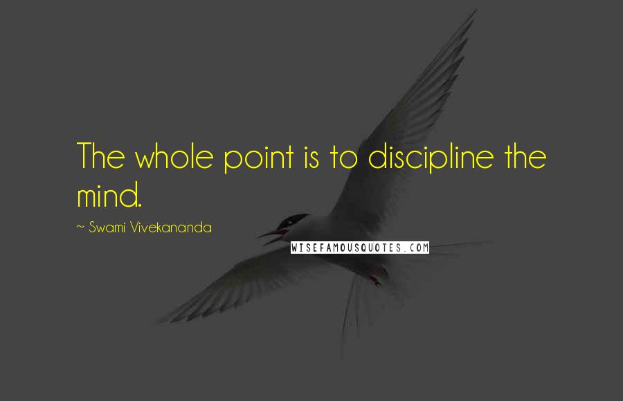 Swami Vivekananda Quotes: The whole point is to discipline the mind.