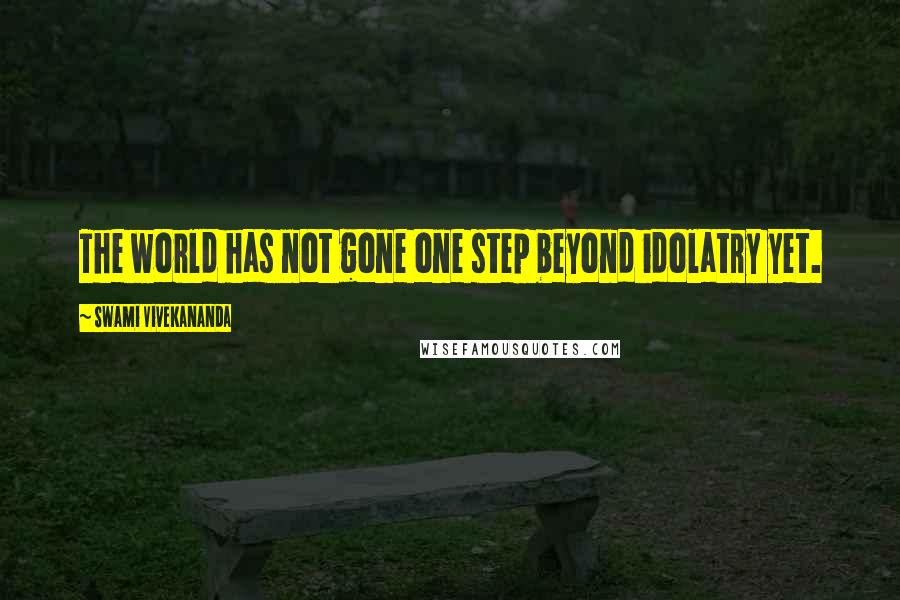 Swami Vivekananda Quotes: The world has not gone one step beyond idolatry yet.