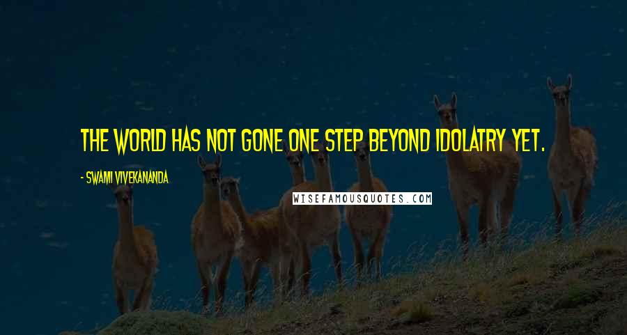 Swami Vivekananda Quotes: The world has not gone one step beyond idolatry yet.