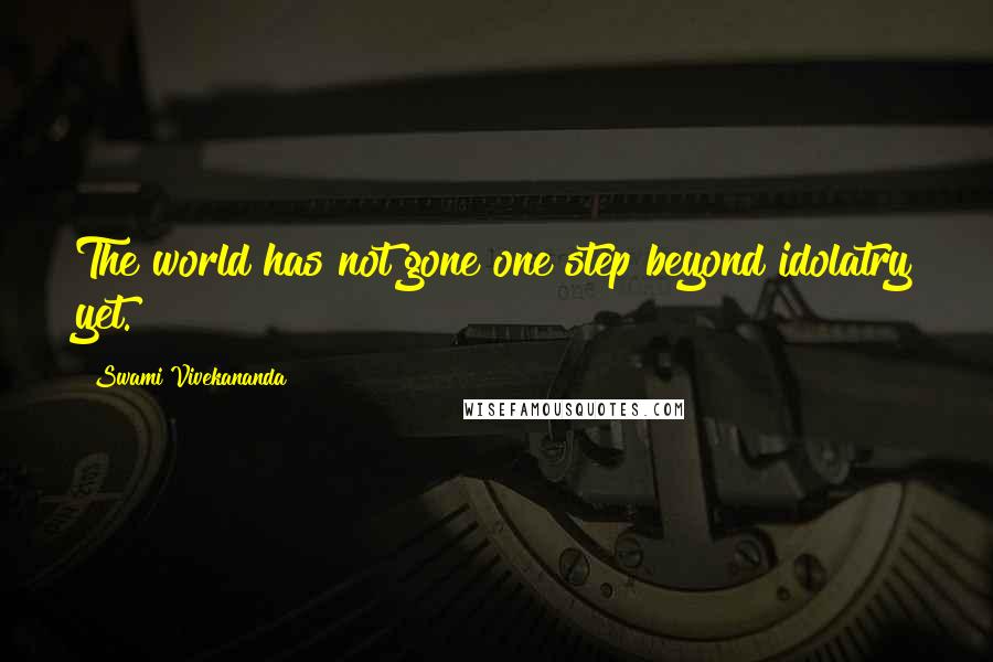 Swami Vivekananda Quotes: The world has not gone one step beyond idolatry yet.
