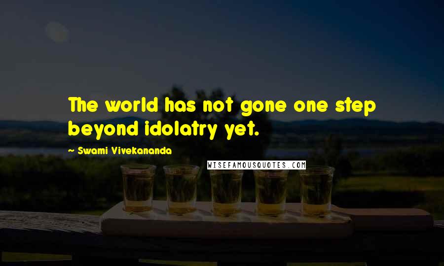 Swami Vivekananda Quotes: The world has not gone one step beyond idolatry yet.