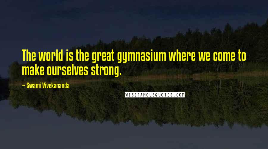 Swami Vivekananda Quotes: The world is the great gymnasium where we come to make ourselves strong.