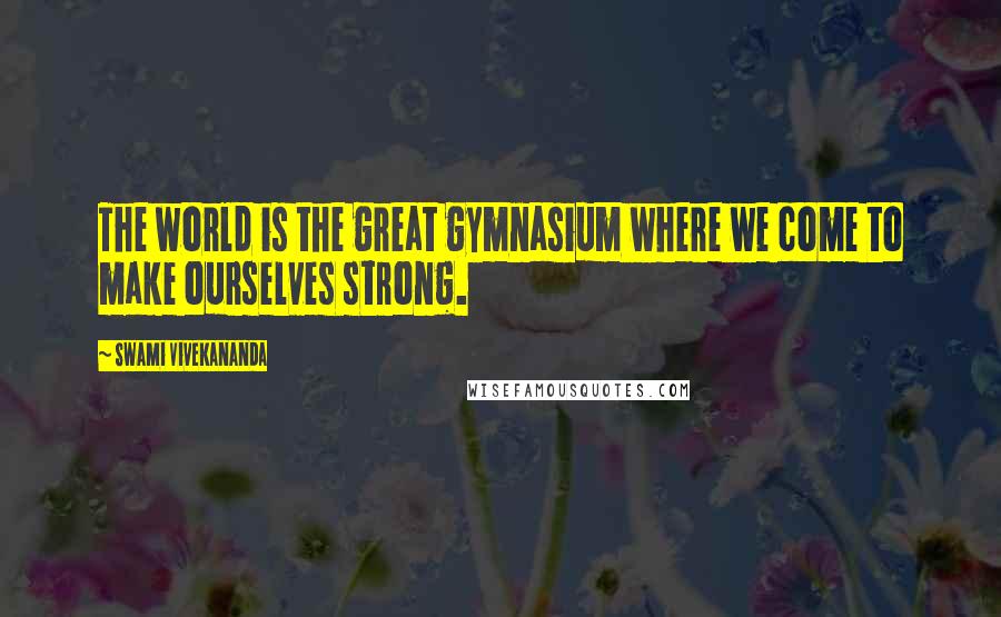 Swami Vivekananda Quotes: The world is the great gymnasium where we come to make ourselves strong.