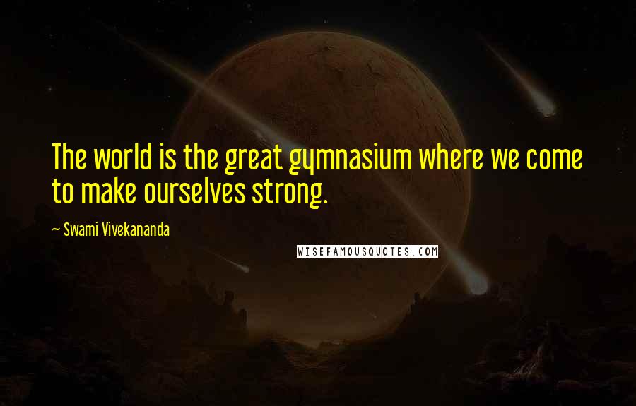 Swami Vivekananda Quotes: The world is the great gymnasium where we come to make ourselves strong.