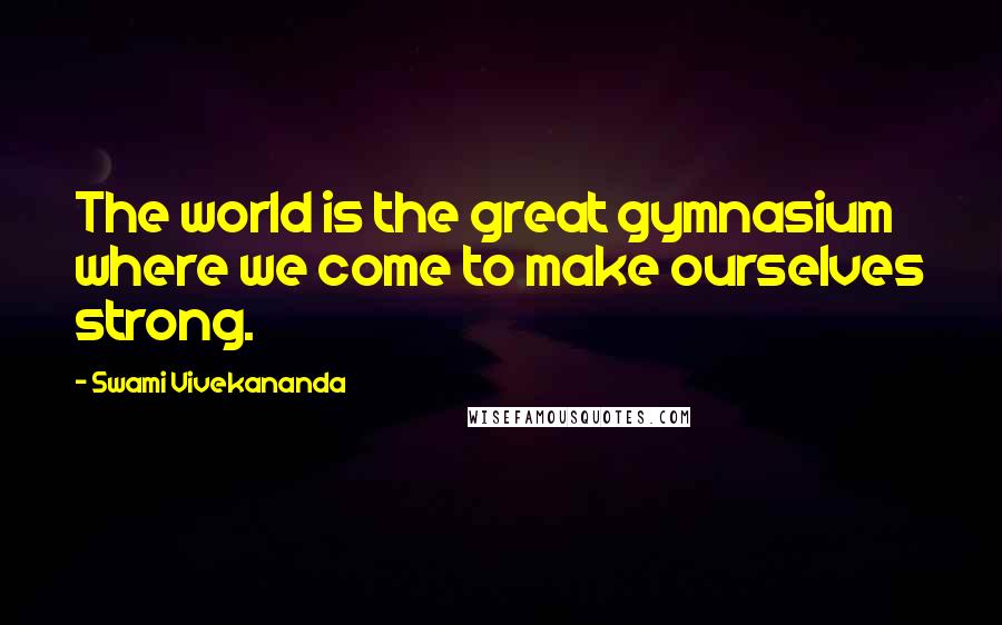 Swami Vivekananda Quotes: The world is the great gymnasium where we come to make ourselves strong.