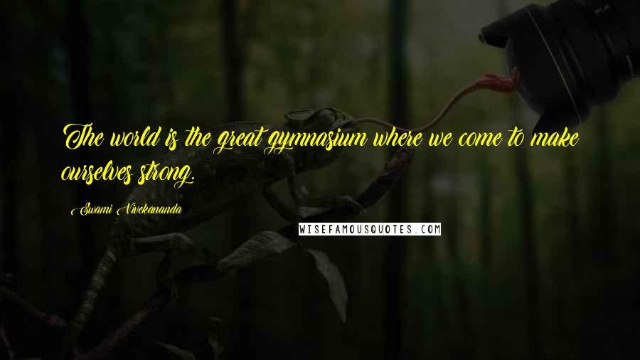 Swami Vivekananda Quotes: The world is the great gymnasium where we come to make ourselves strong.