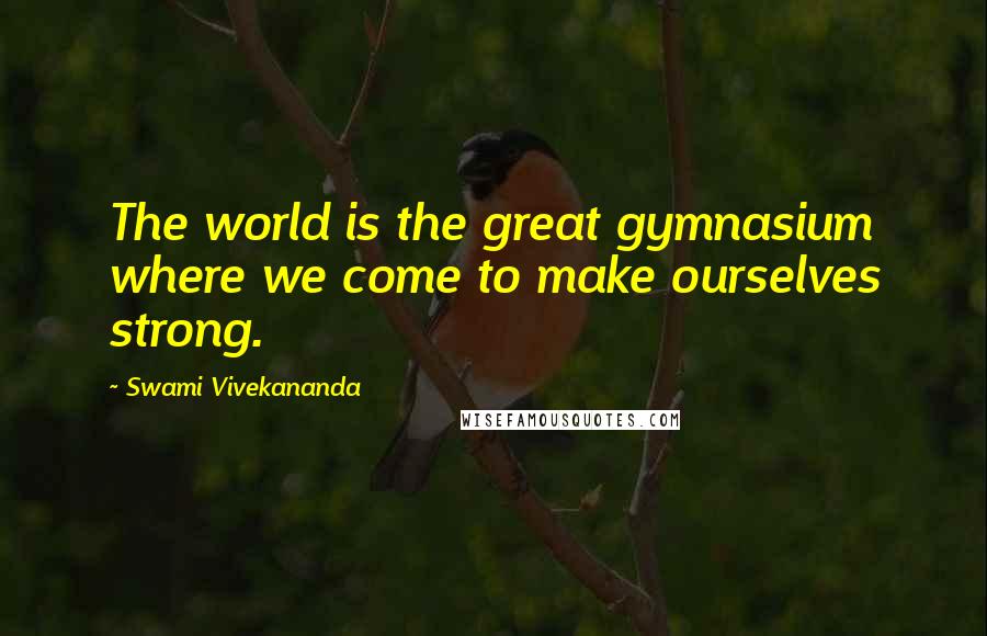 Swami Vivekananda Quotes: The world is the great gymnasium where we come to make ourselves strong.