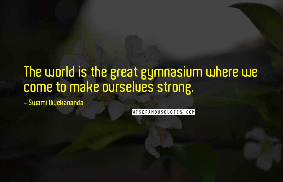 Swami Vivekananda Quotes: The world is the great gymnasium where we come to make ourselves strong.