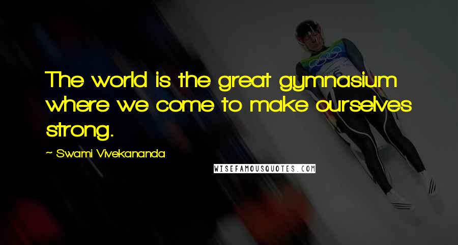 Swami Vivekananda Quotes: The world is the great gymnasium where we come to make ourselves strong.