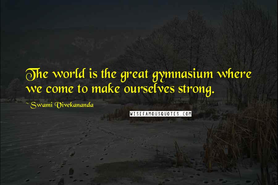 Swami Vivekananda Quotes: The world is the great gymnasium where we come to make ourselves strong.