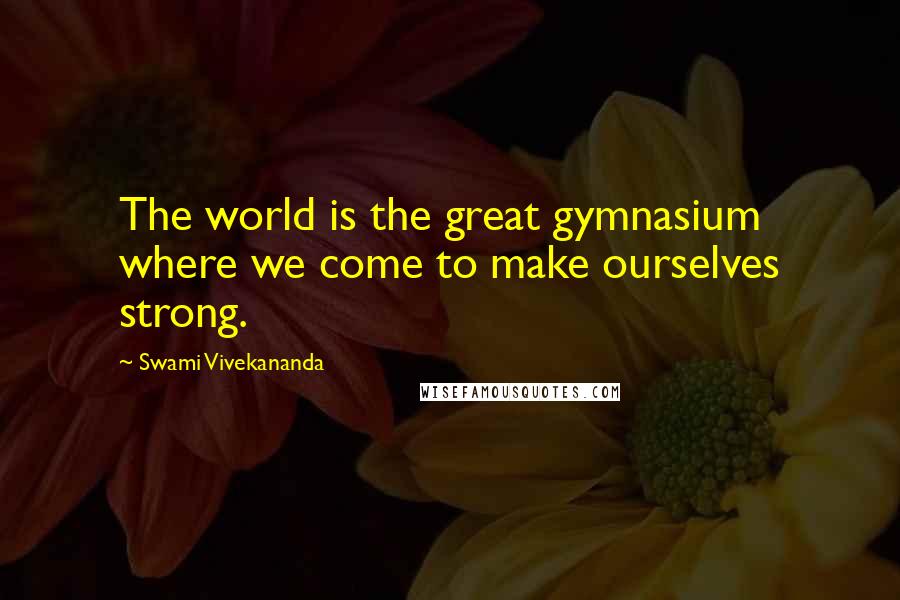 Swami Vivekananda Quotes: The world is the great gymnasium where we come to make ourselves strong.