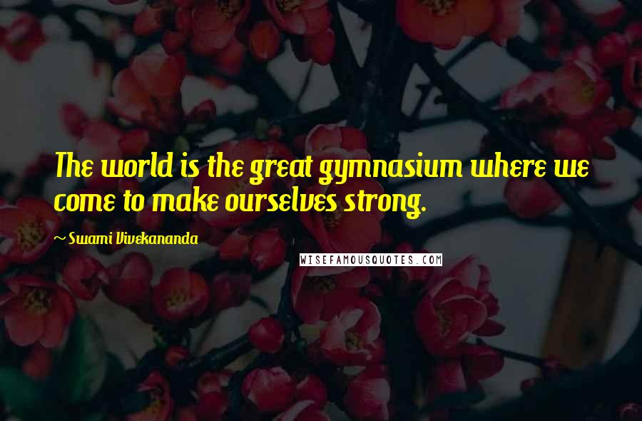 Swami Vivekananda Quotes: The world is the great gymnasium where we come to make ourselves strong.