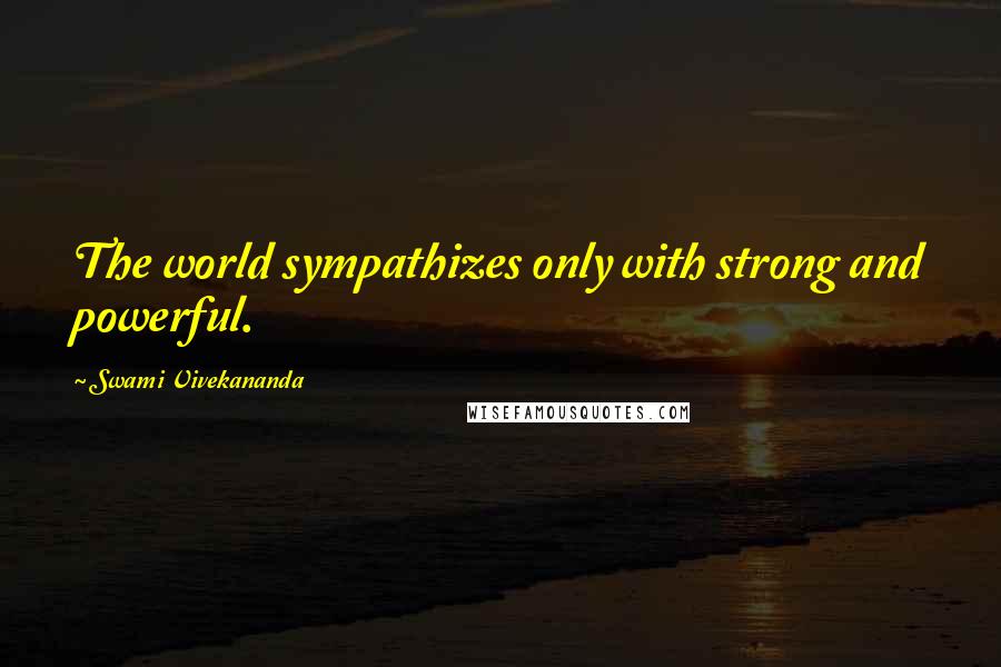Swami Vivekananda Quotes: The world sympathizes only with strong and powerful.