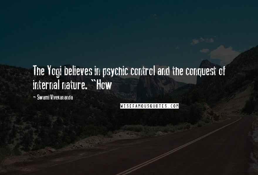 Swami Vivekananda Quotes: The Yogi believes in psychic control and the conquest of internal nature. "How