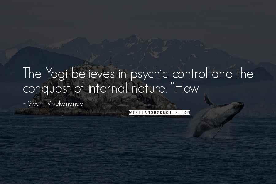 Swami Vivekananda Quotes: The Yogi believes in psychic control and the conquest of internal nature. "How
