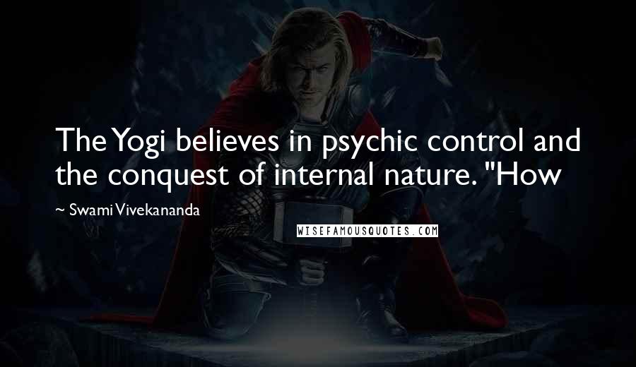 Swami Vivekananda Quotes: The Yogi believes in psychic control and the conquest of internal nature. "How