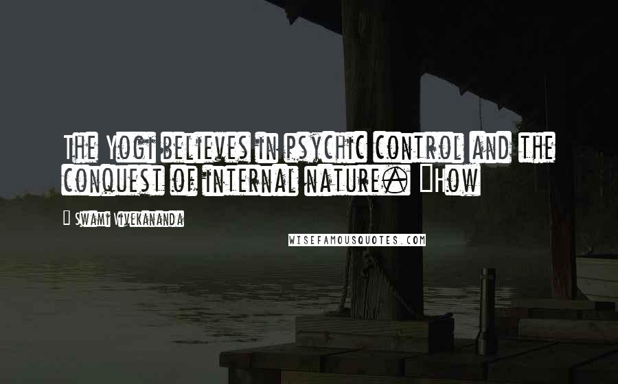 Swami Vivekananda Quotes: The Yogi believes in psychic control and the conquest of internal nature. "How