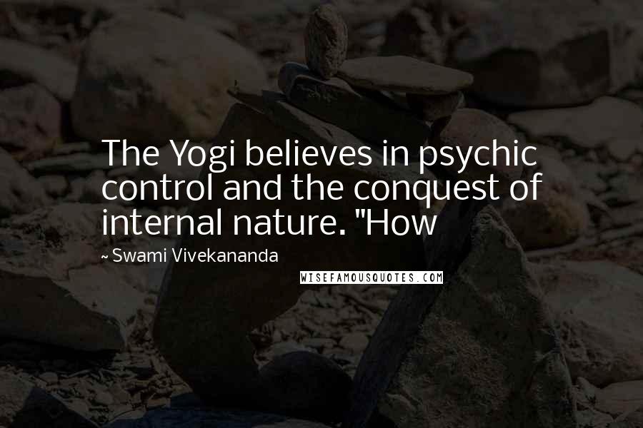 Swami Vivekananda Quotes: The Yogi believes in psychic control and the conquest of internal nature. "How