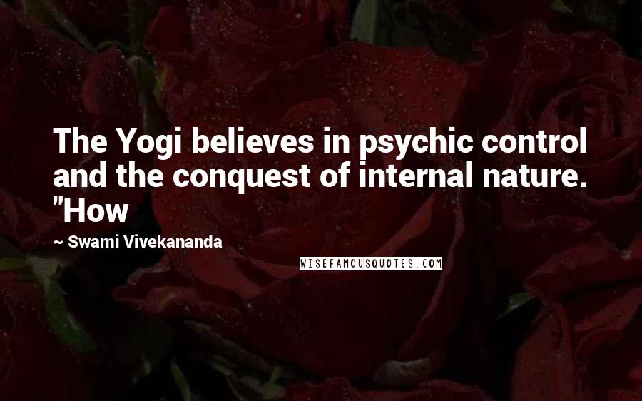 Swami Vivekananda Quotes: The Yogi believes in psychic control and the conquest of internal nature. "How