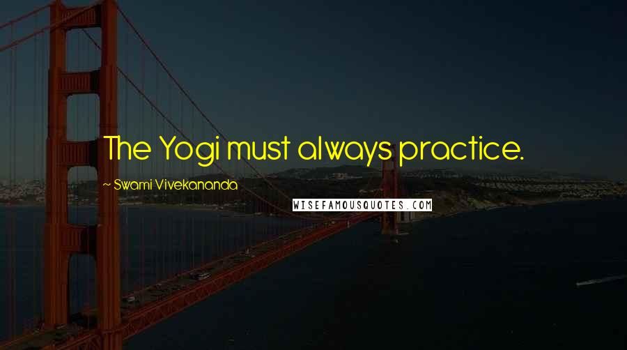 Swami Vivekananda Quotes: The Yogi must always practice.