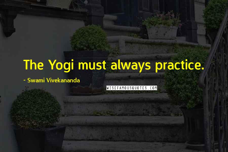Swami Vivekananda Quotes: The Yogi must always practice.