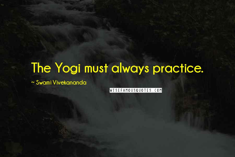 Swami Vivekananda Quotes: The Yogi must always practice.