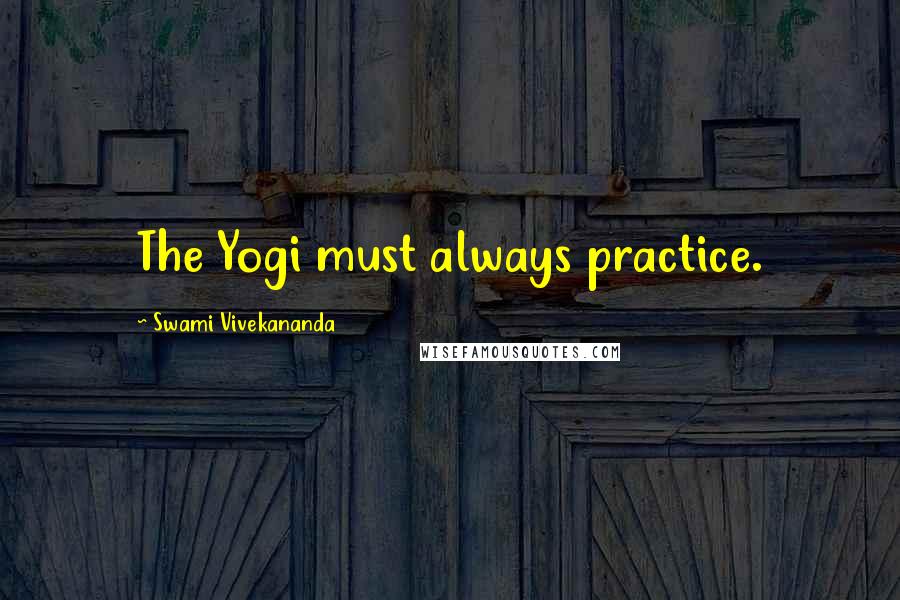 Swami Vivekananda Quotes: The Yogi must always practice.