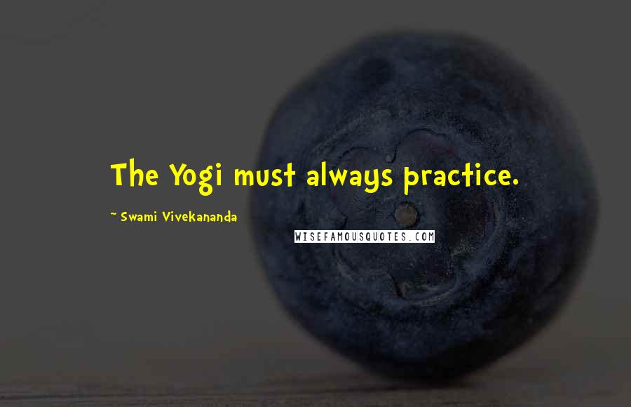 Swami Vivekananda Quotes: The Yogi must always practice.