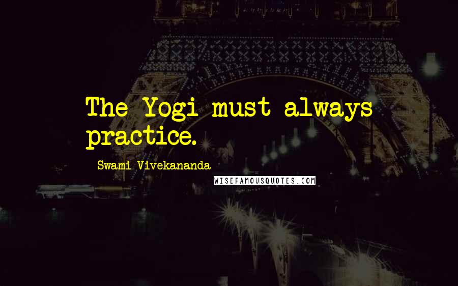 Swami Vivekananda Quotes: The Yogi must always practice.