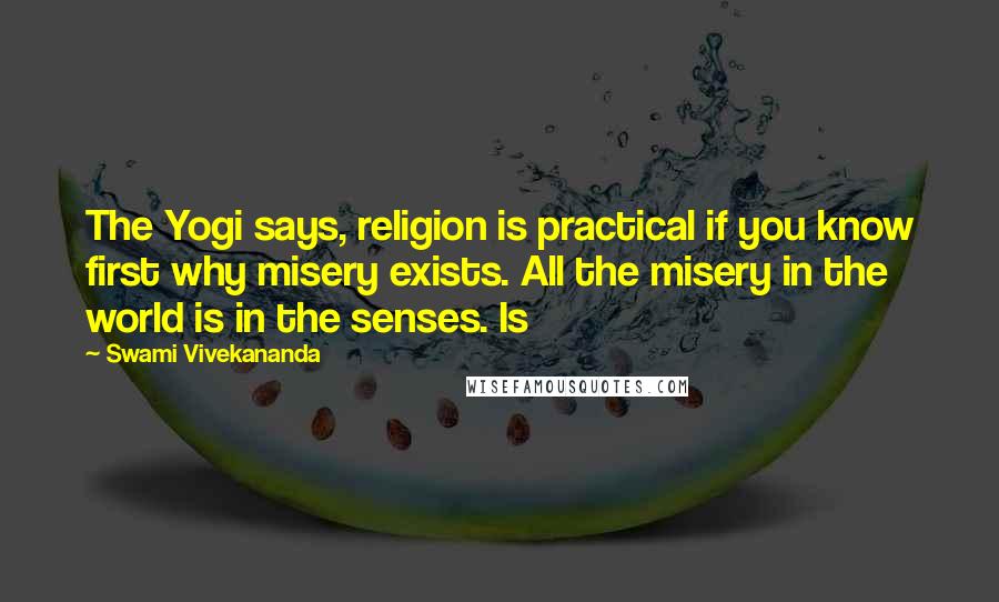 Swami Vivekananda Quotes: The Yogi says, religion is practical if you know first why misery exists. All the misery in the world is in the senses. Is