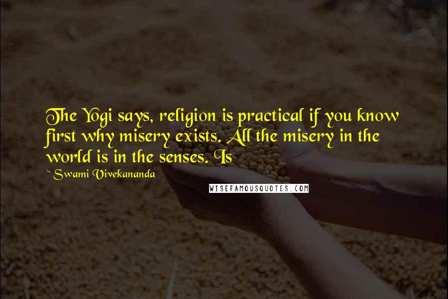 Swami Vivekananda Quotes: The Yogi says, religion is practical if you know first why misery exists. All the misery in the world is in the senses. Is