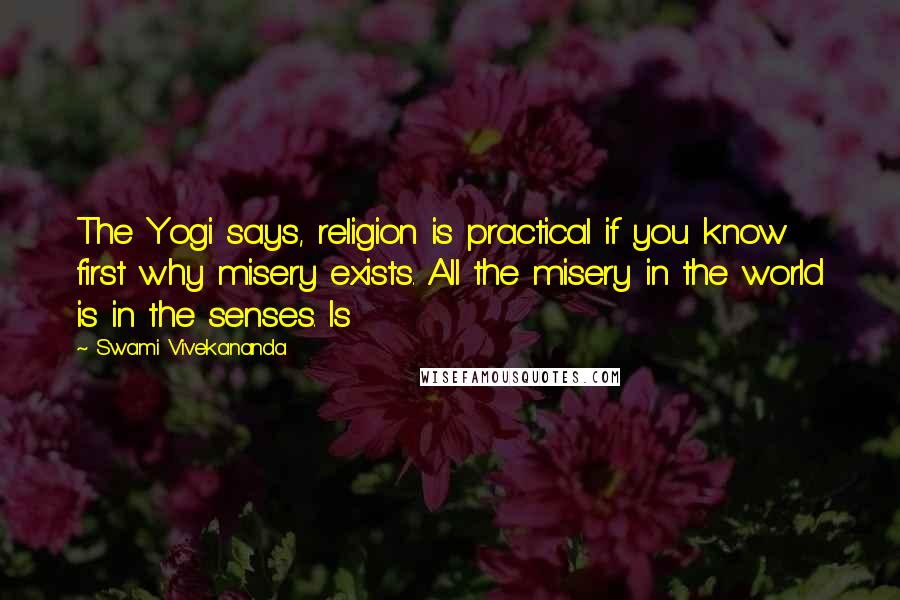 Swami Vivekananda Quotes: The Yogi says, religion is practical if you know first why misery exists. All the misery in the world is in the senses. Is