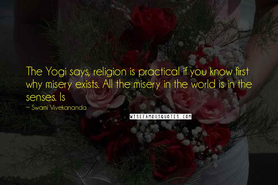 Swami Vivekananda Quotes: The Yogi says, religion is practical if you know first why misery exists. All the misery in the world is in the senses. Is